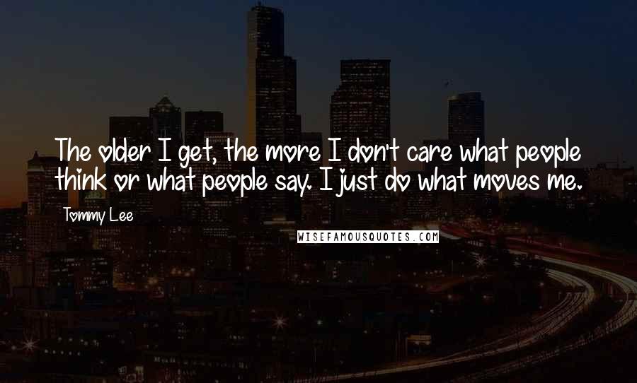 Tommy Lee Quotes: The older I get, the more I don't care what people think or what people say. I just do what moves me.