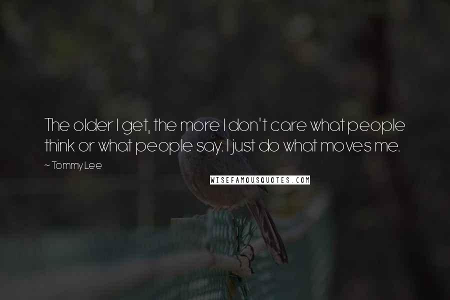 Tommy Lee Quotes: The older I get, the more I don't care what people think or what people say. I just do what moves me.