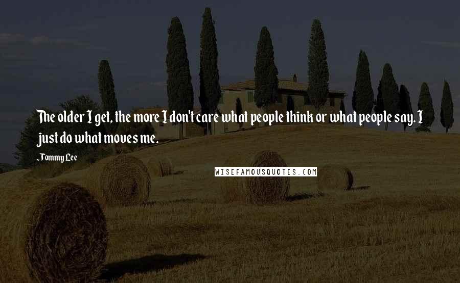 Tommy Lee Quotes: The older I get, the more I don't care what people think or what people say. I just do what moves me.