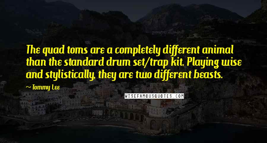Tommy Lee Quotes: The quad toms are a completely different animal than the standard drum set/trap kit. Playing wise and stylistically, they are two different beasts.