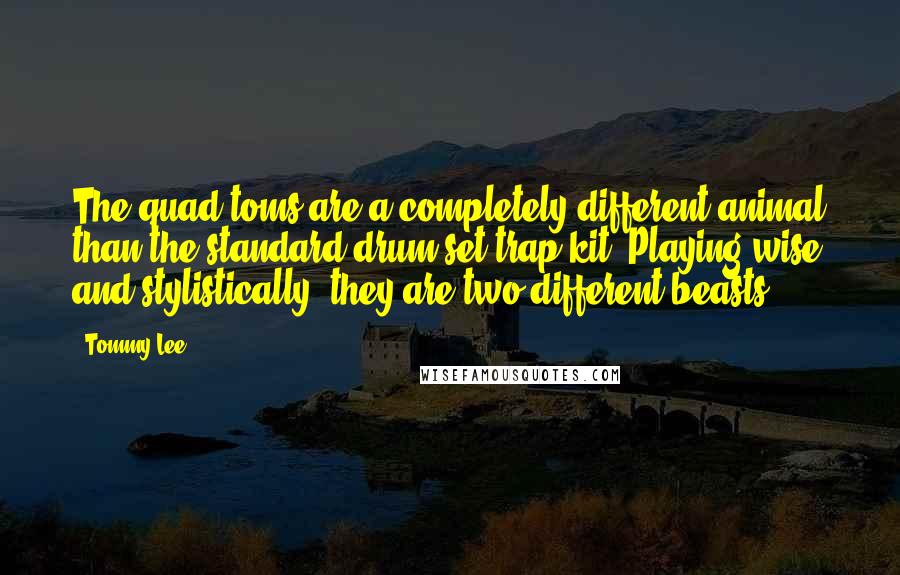 Tommy Lee Quotes: The quad toms are a completely different animal than the standard drum set/trap kit. Playing wise and stylistically, they are two different beasts.