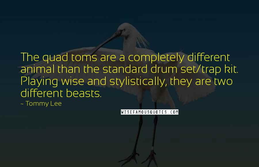Tommy Lee Quotes: The quad toms are a completely different animal than the standard drum set/trap kit. Playing wise and stylistically, they are two different beasts.