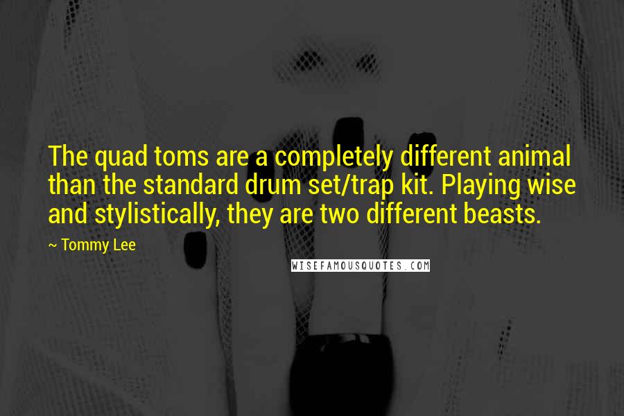 Tommy Lee Quotes: The quad toms are a completely different animal than the standard drum set/trap kit. Playing wise and stylistically, they are two different beasts.