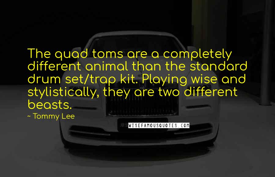 Tommy Lee Quotes: The quad toms are a completely different animal than the standard drum set/trap kit. Playing wise and stylistically, they are two different beasts.