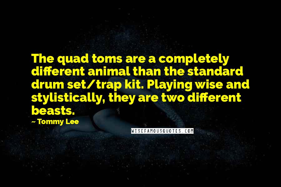 Tommy Lee Quotes: The quad toms are a completely different animal than the standard drum set/trap kit. Playing wise and stylistically, they are two different beasts.