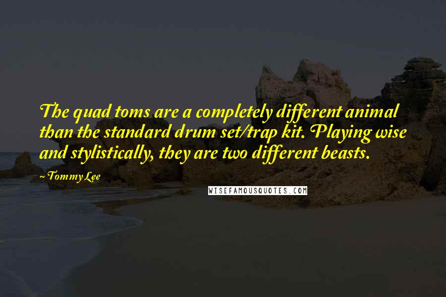 Tommy Lee Quotes: The quad toms are a completely different animal than the standard drum set/trap kit. Playing wise and stylistically, they are two different beasts.