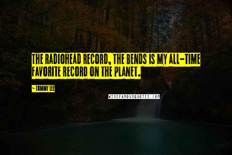 Tommy Lee Quotes: The Radiohead record, The Bends is my all-time favorite record on the planet.