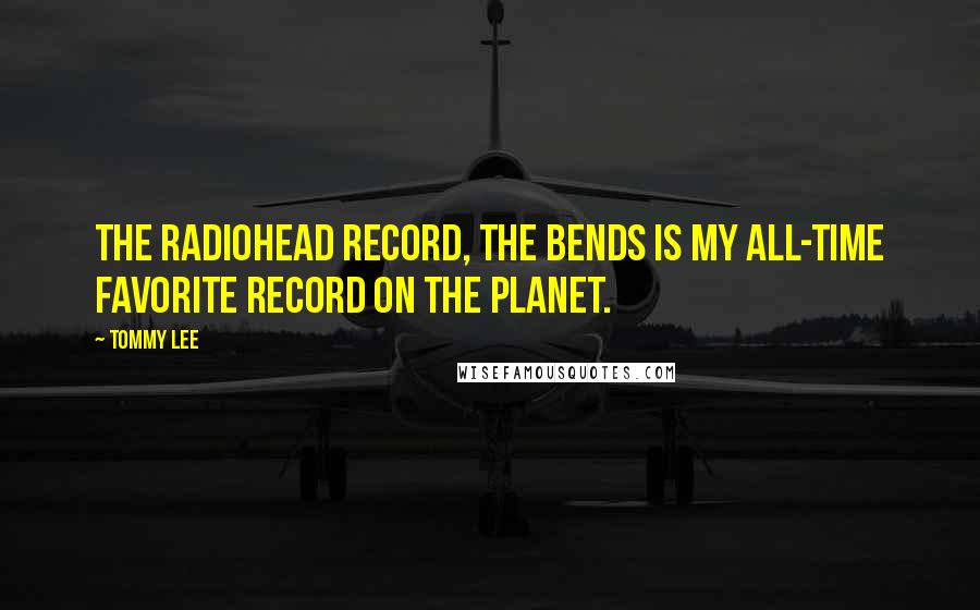 Tommy Lee Quotes: The Radiohead record, The Bends is my all-time favorite record on the planet.