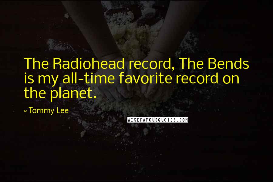 Tommy Lee Quotes: The Radiohead record, The Bends is my all-time favorite record on the planet.