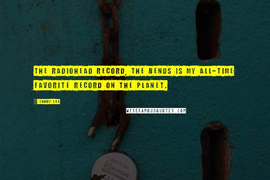 Tommy Lee Quotes: The Radiohead record, The Bends is my all-time favorite record on the planet.