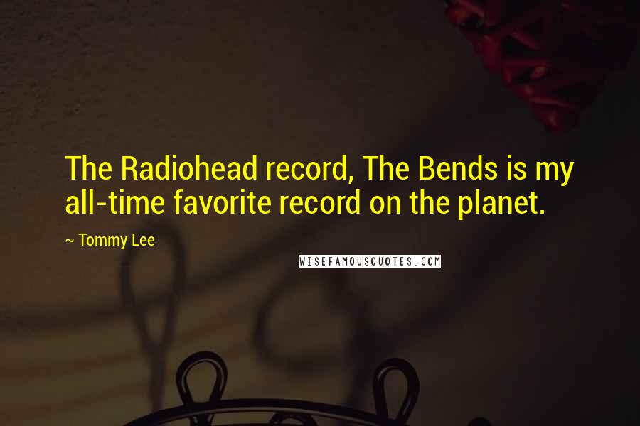 Tommy Lee Quotes: The Radiohead record, The Bends is my all-time favorite record on the planet.