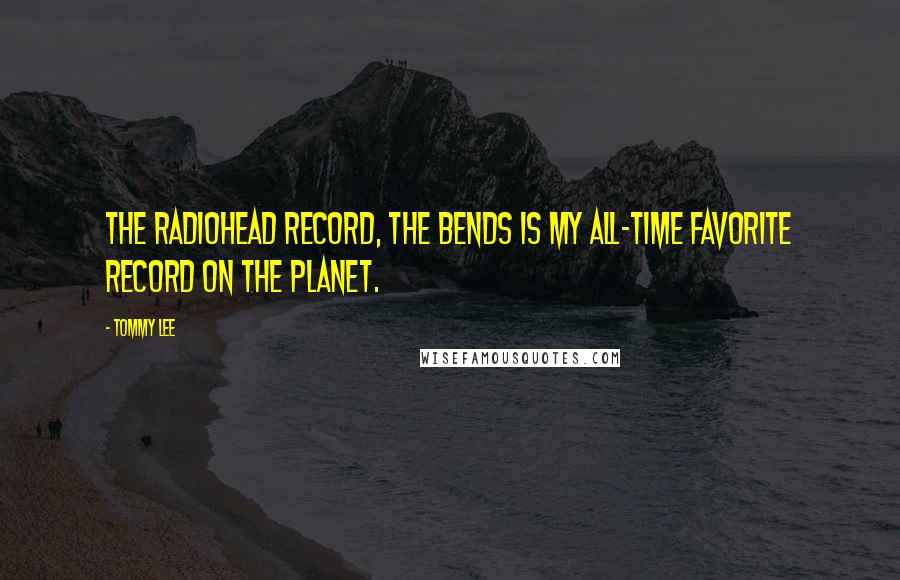 Tommy Lee Quotes: The Radiohead record, The Bends is my all-time favorite record on the planet.