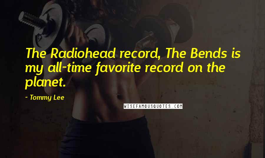 Tommy Lee Quotes: The Radiohead record, The Bends is my all-time favorite record on the planet.