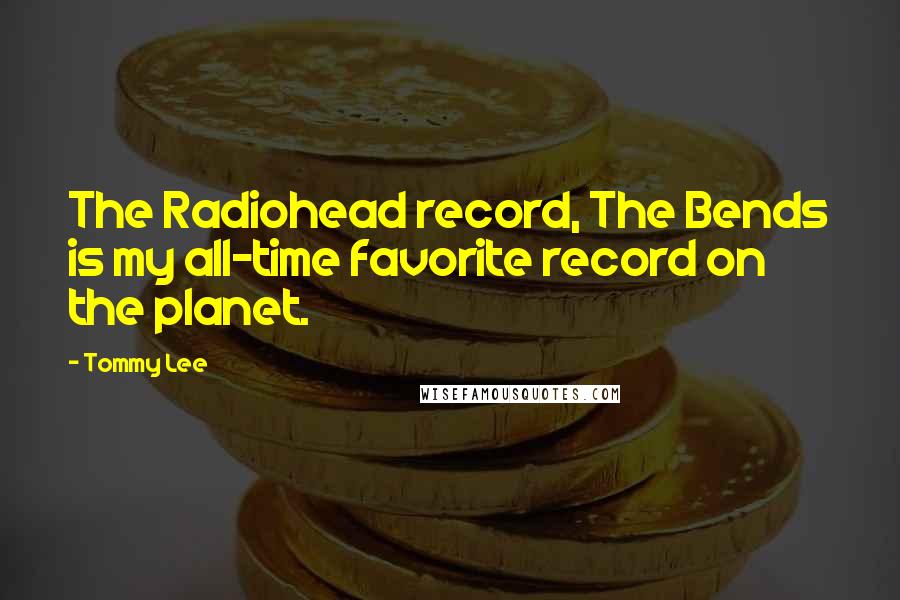 Tommy Lee Quotes: The Radiohead record, The Bends is my all-time favorite record on the planet.