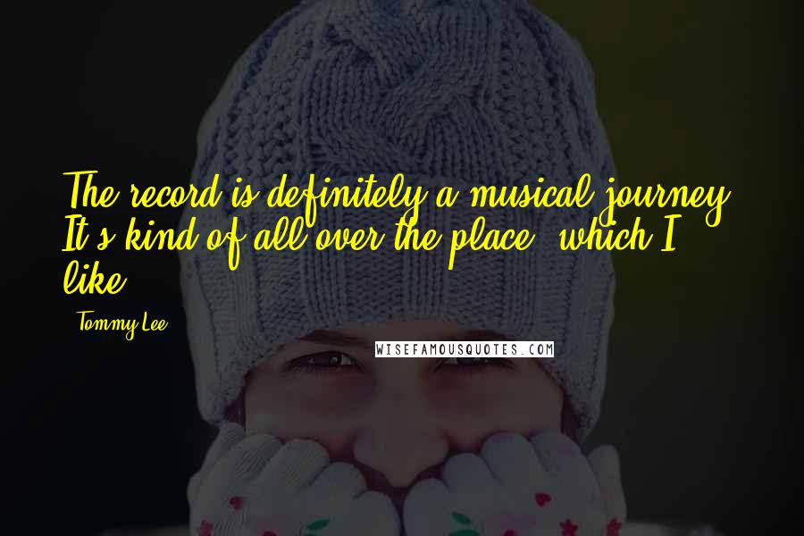 Tommy Lee Quotes: The record is definitely a musical journey. It's kind of all over the place, which I like.