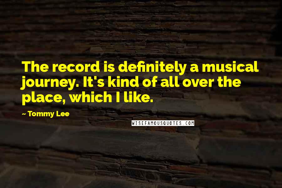 Tommy Lee Quotes: The record is definitely a musical journey. It's kind of all over the place, which I like.