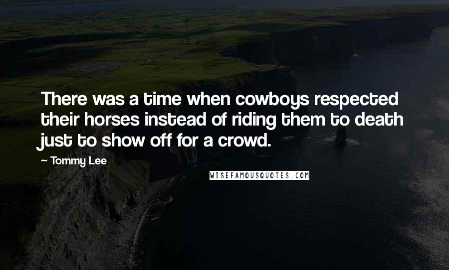 Tommy Lee Quotes: There was a time when cowboys respected their horses instead of riding them to death just to show off for a crowd.