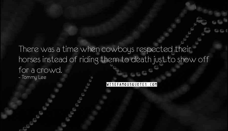 Tommy Lee Quotes: There was a time when cowboys respected their horses instead of riding them to death just to show off for a crowd.