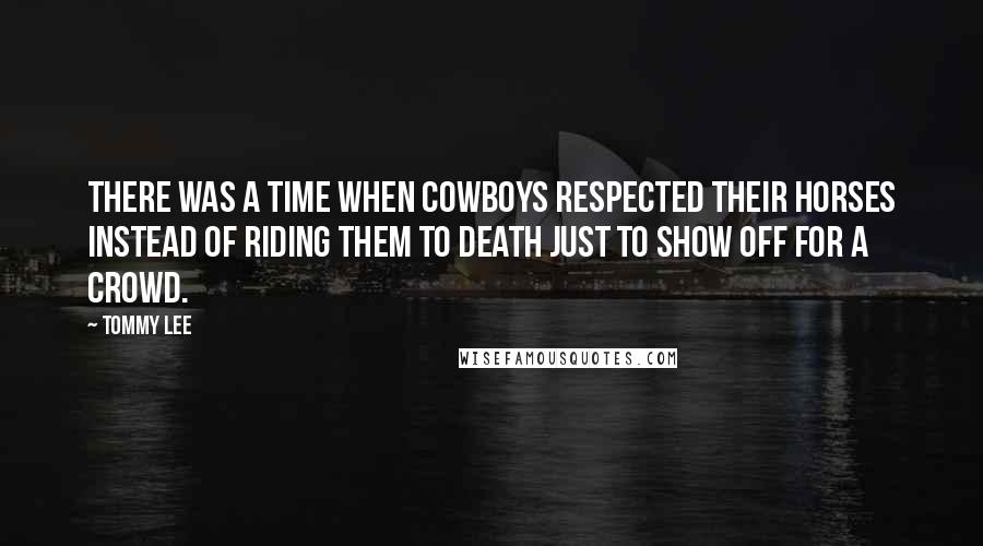 Tommy Lee Quotes: There was a time when cowboys respected their horses instead of riding them to death just to show off for a crowd.