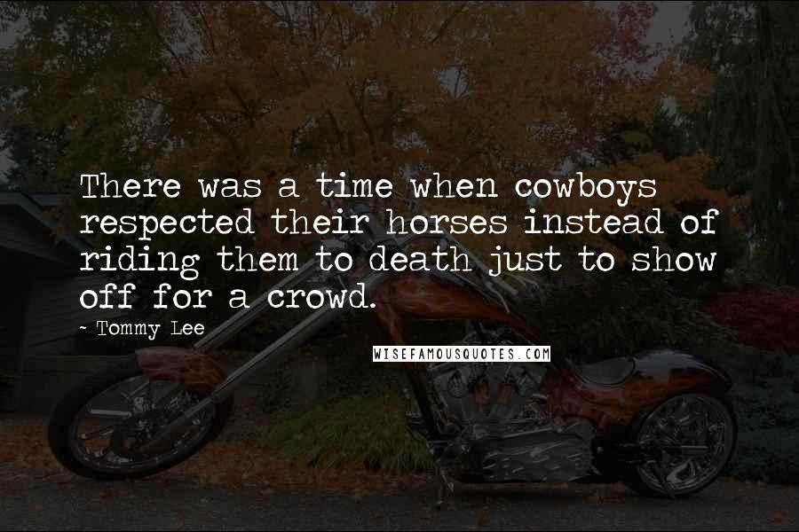 Tommy Lee Quotes: There was a time when cowboys respected their horses instead of riding them to death just to show off for a crowd.