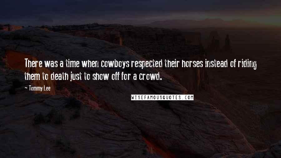 Tommy Lee Quotes: There was a time when cowboys respected their horses instead of riding them to death just to show off for a crowd.