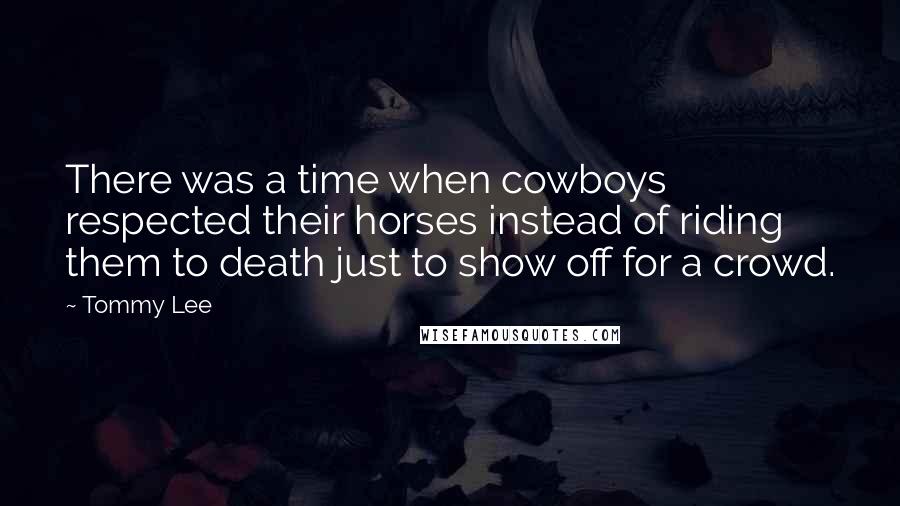 Tommy Lee Quotes: There was a time when cowboys respected their horses instead of riding them to death just to show off for a crowd.