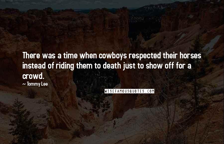 Tommy Lee Quotes: There was a time when cowboys respected their horses instead of riding them to death just to show off for a crowd.