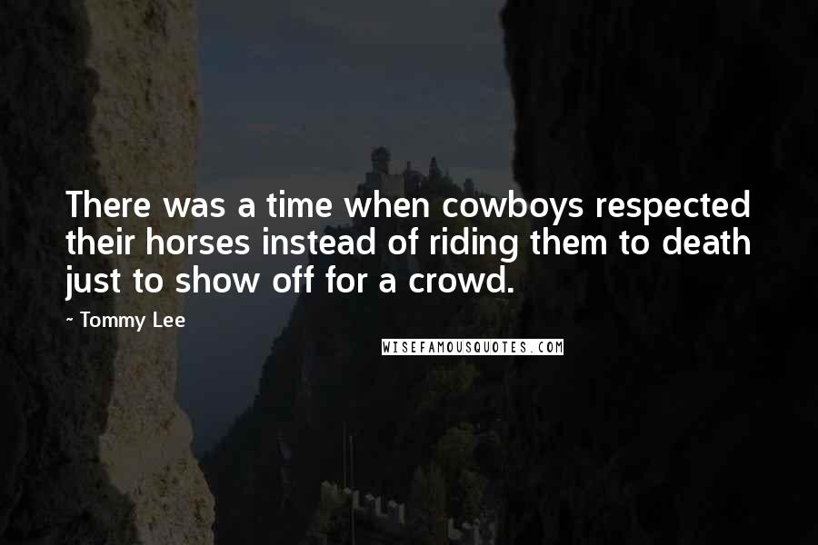 Tommy Lee Quotes: There was a time when cowboys respected their horses instead of riding them to death just to show off for a crowd.