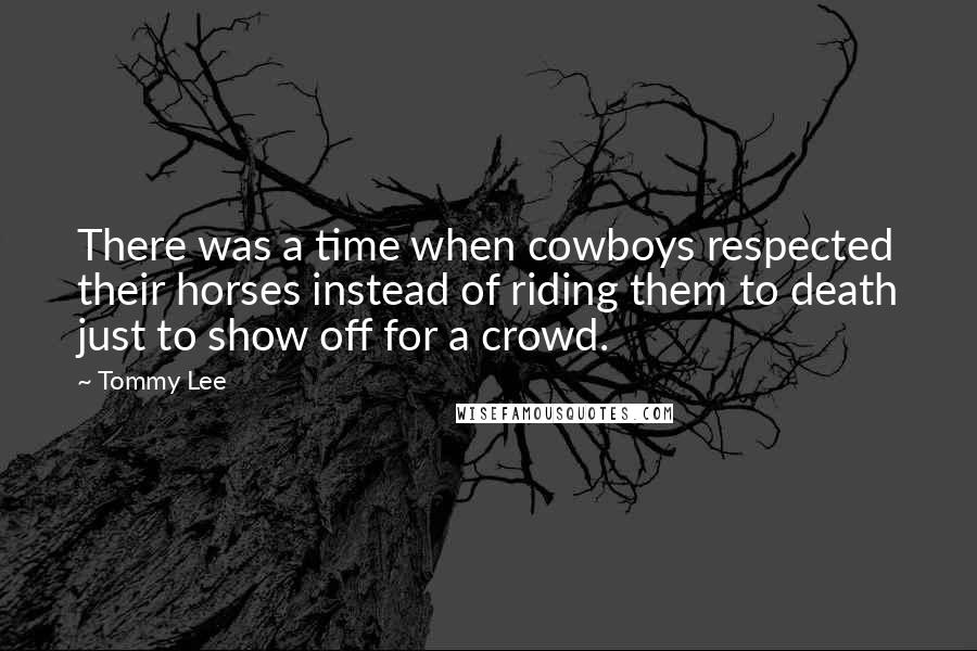 Tommy Lee Quotes: There was a time when cowboys respected their horses instead of riding them to death just to show off for a crowd.