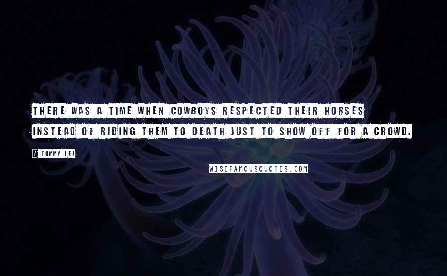 Tommy Lee Quotes: There was a time when cowboys respected their horses instead of riding them to death just to show off for a crowd.