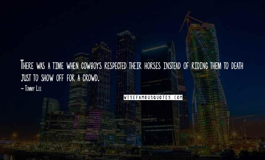 Tommy Lee Quotes: There was a time when cowboys respected their horses instead of riding them to death just to show off for a crowd.