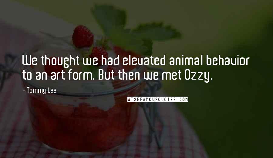 Tommy Lee Quotes: We thought we had elevated animal behavior to an art form. But then we met Ozzy.