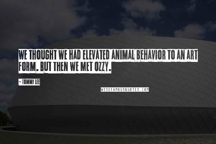 Tommy Lee Quotes: We thought we had elevated animal behavior to an art form. But then we met Ozzy.