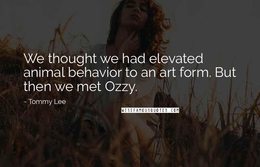 Tommy Lee Quotes: We thought we had elevated animal behavior to an art form. But then we met Ozzy.