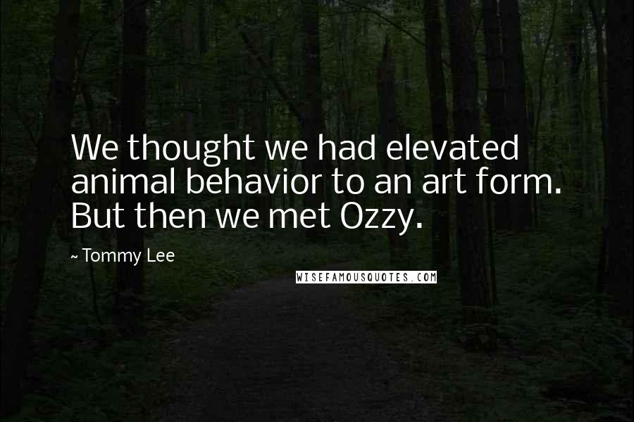 Tommy Lee Quotes: We thought we had elevated animal behavior to an art form. But then we met Ozzy.