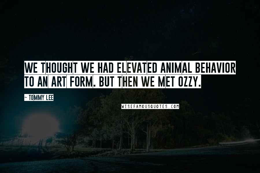 Tommy Lee Quotes: We thought we had elevated animal behavior to an art form. But then we met Ozzy.