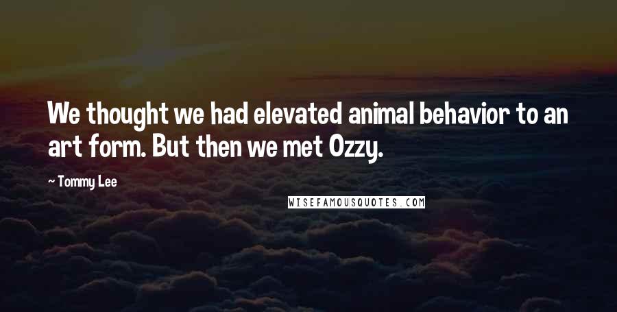 Tommy Lee Quotes: We thought we had elevated animal behavior to an art form. But then we met Ozzy.