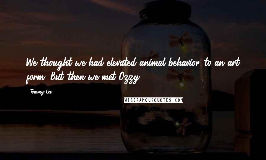 Tommy Lee Quotes: We thought we had elevated animal behavior to an art form. But then we met Ozzy.