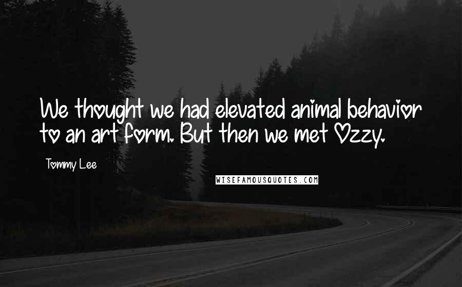 Tommy Lee Quotes: We thought we had elevated animal behavior to an art form. But then we met Ozzy.