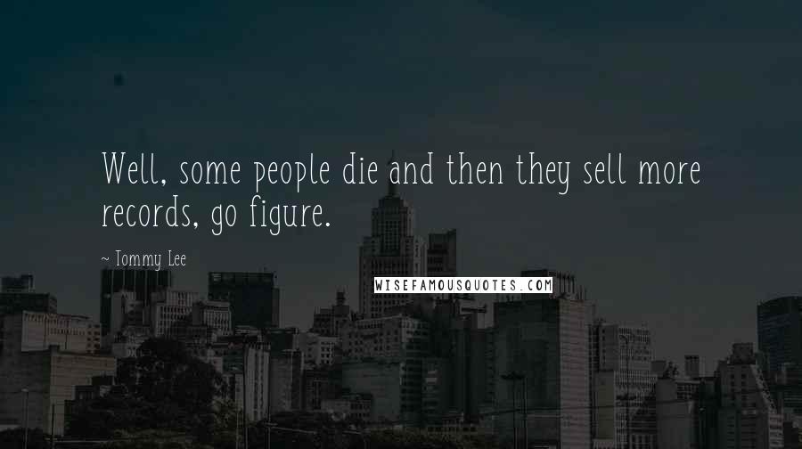 Tommy Lee Quotes: Well, some people die and then they sell more records, go figure.