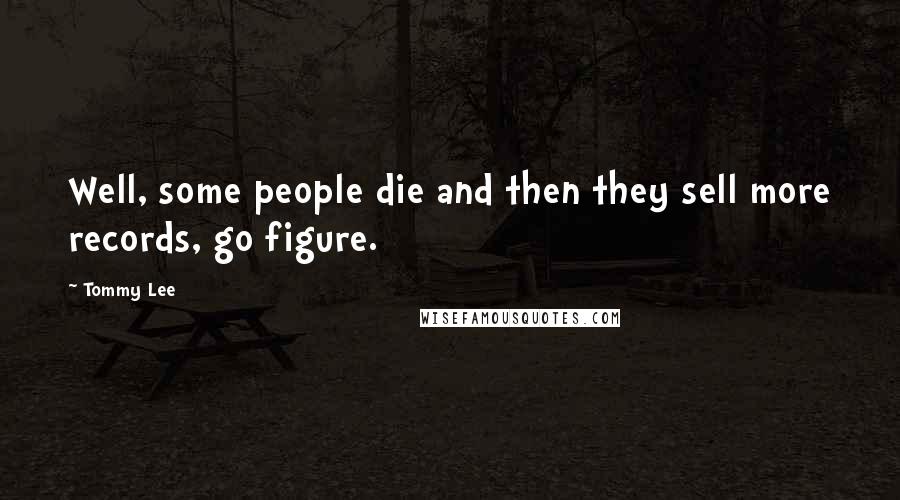 Tommy Lee Quotes: Well, some people die and then they sell more records, go figure.