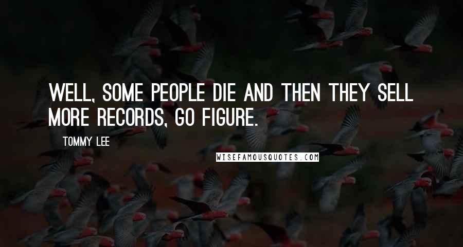 Tommy Lee Quotes: Well, some people die and then they sell more records, go figure.