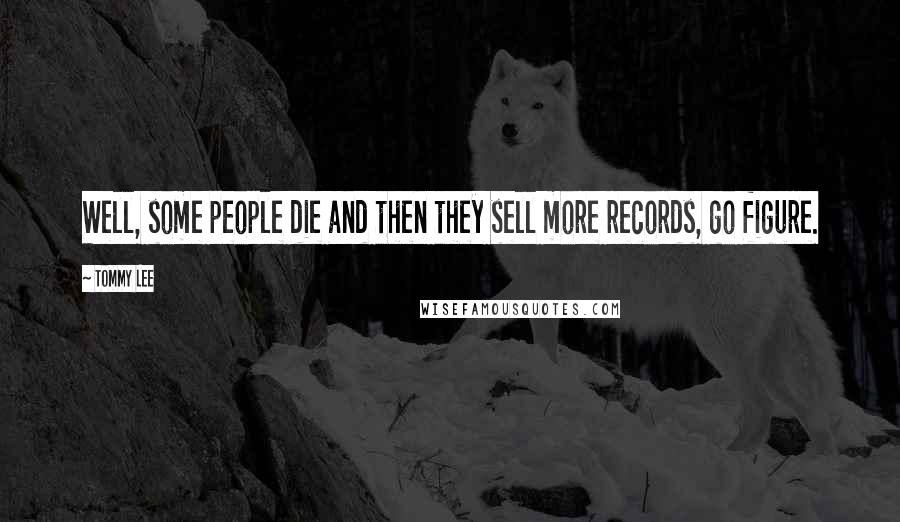 Tommy Lee Quotes: Well, some people die and then they sell more records, go figure.