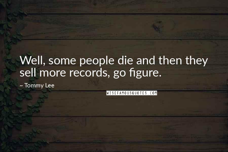 Tommy Lee Quotes: Well, some people die and then they sell more records, go figure.