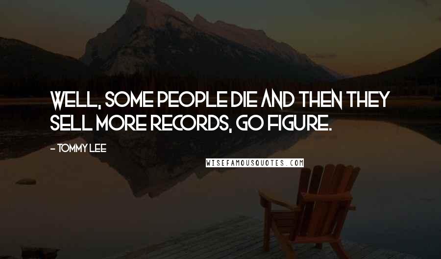 Tommy Lee Quotes: Well, some people die and then they sell more records, go figure.