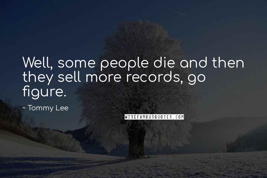 Tommy Lee Quotes: Well, some people die and then they sell more records, go figure.