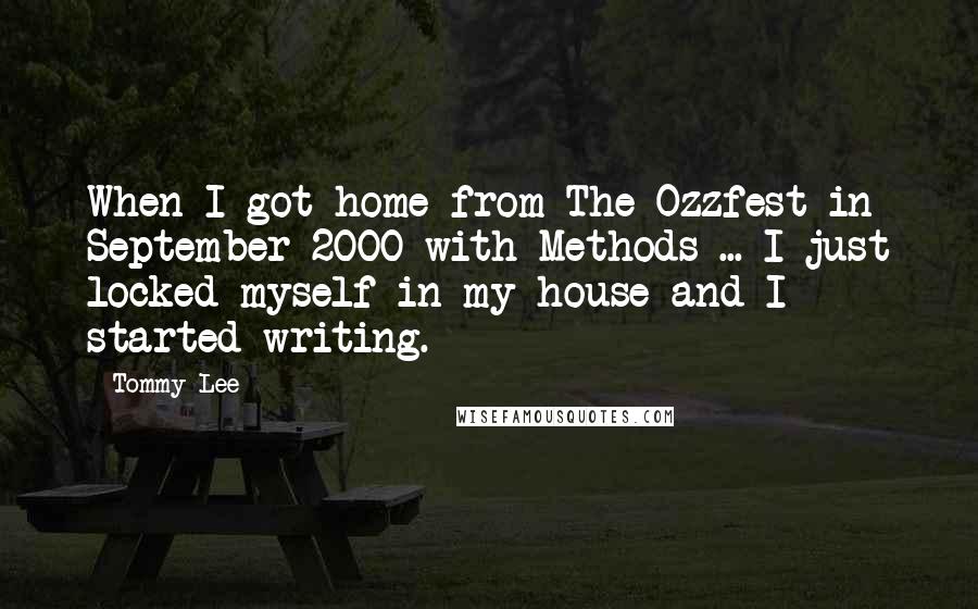 Tommy Lee Quotes: When I got home from The Ozzfest in September 2000 with Methods ... I just locked myself in my house and I started writing.