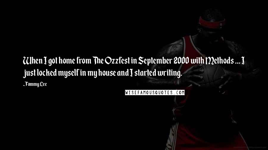 Tommy Lee Quotes: When I got home from The Ozzfest in September 2000 with Methods ... I just locked myself in my house and I started writing.