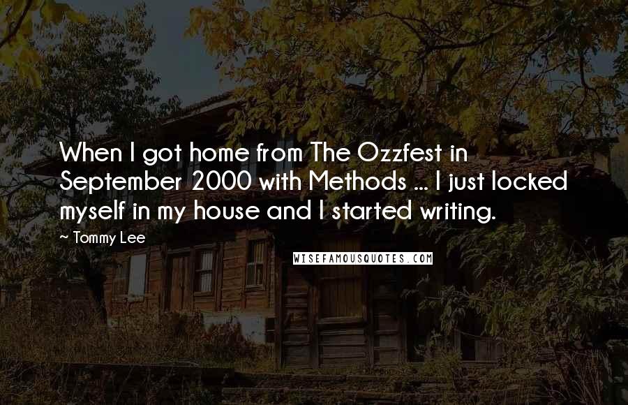 Tommy Lee Quotes: When I got home from The Ozzfest in September 2000 with Methods ... I just locked myself in my house and I started writing.