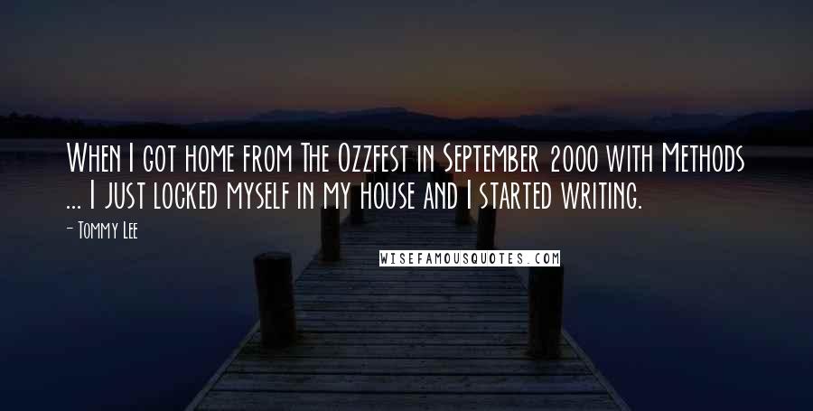 Tommy Lee Quotes: When I got home from The Ozzfest in September 2000 with Methods ... I just locked myself in my house and I started writing.